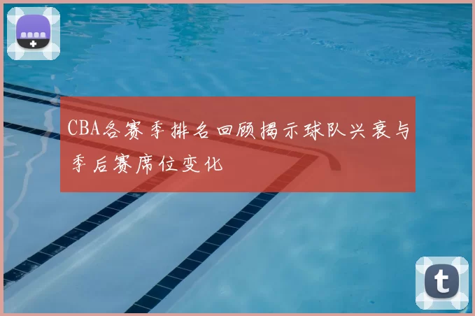 CBA各赛季排名回顾揭示球队兴衰与季后赛席位变化