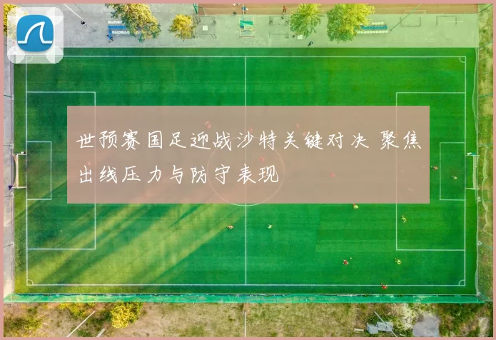 世预赛国足迎战沙特关键对决 聚焦出线压力与防守表现