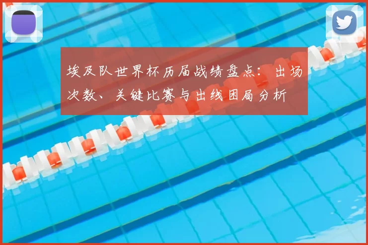 埃及队世界杯历届战绩盘点：出场次数、关键比赛与出线困局分析